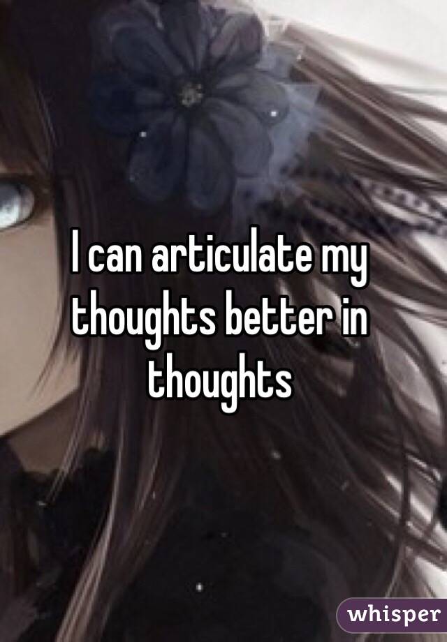 I can articulate my thoughts better in thoughts 
