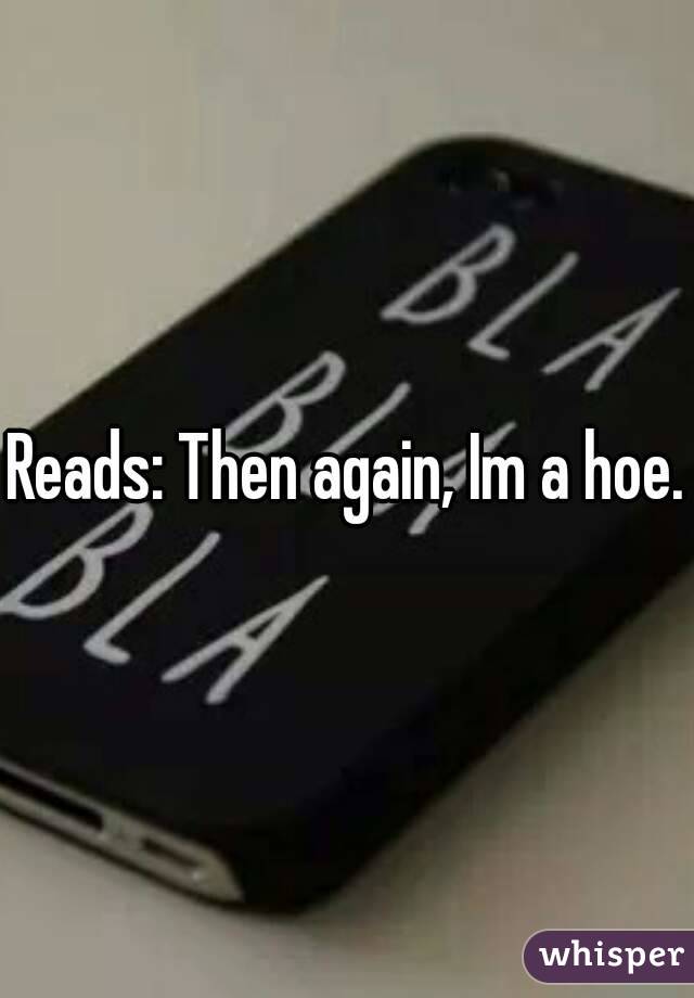 Reads: Then again, Im a hoe.