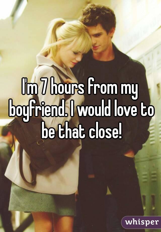 I'm 7 hours from my boyfriend. I would love to be that close!