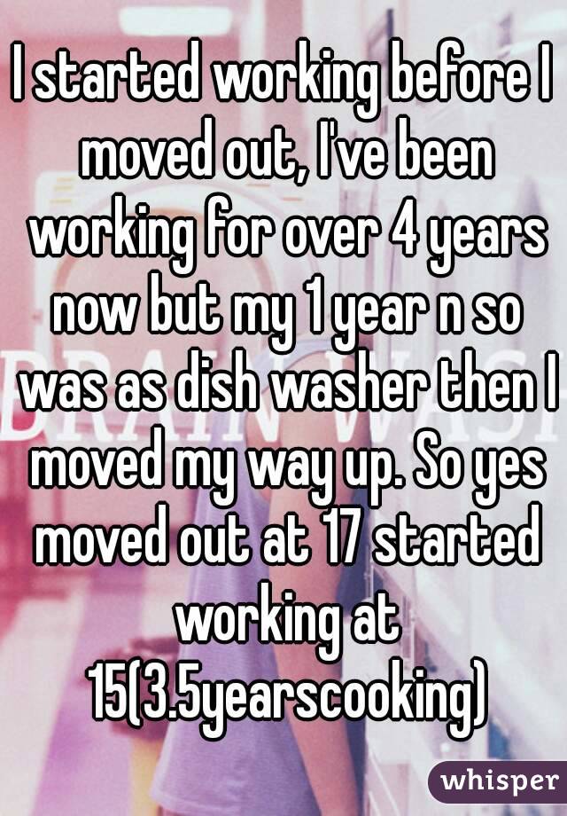 I started working before I moved out, I've been working for over 4 years now but my 1 year n so was as dish washer then I moved my way up. So yes moved out at 17 started working at 15(3.5yearscooking)