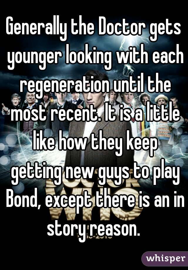 Generally the Doctor gets younger looking with each regeneration until the most recent. It is a little like how they keep getting new guys to play Bond, except there is an in story reason. 