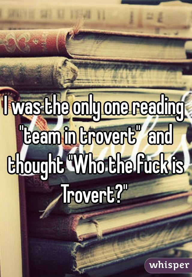 I was the only one reading "team in trovert"  and thought "Who the fuck is Trovert?" 