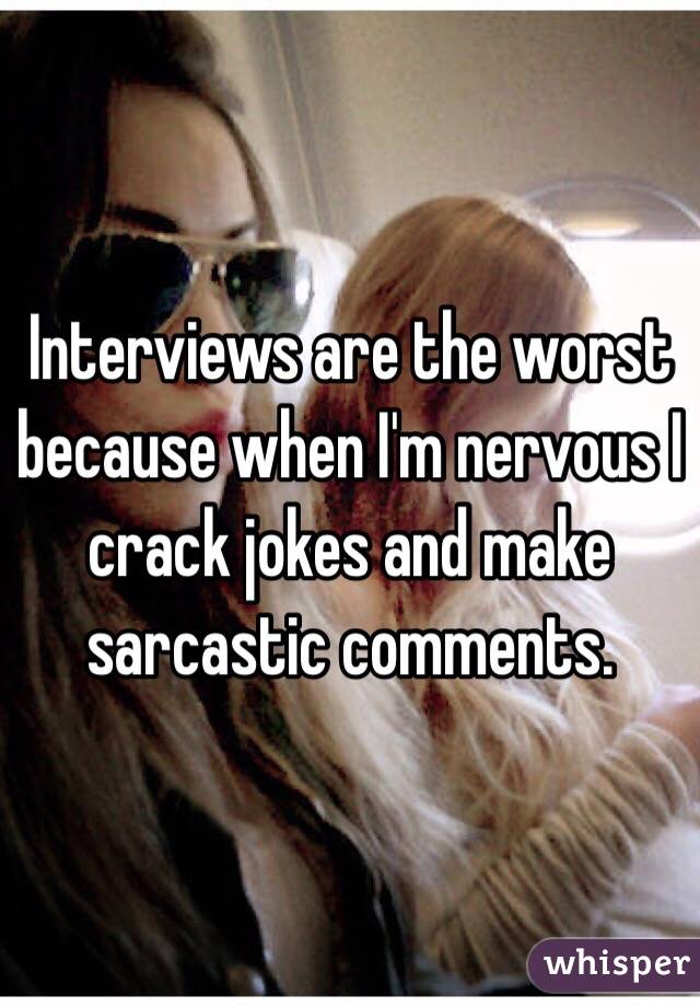 Interviews are the worst because when I'm nervous I crack jokes and make sarcastic comments.