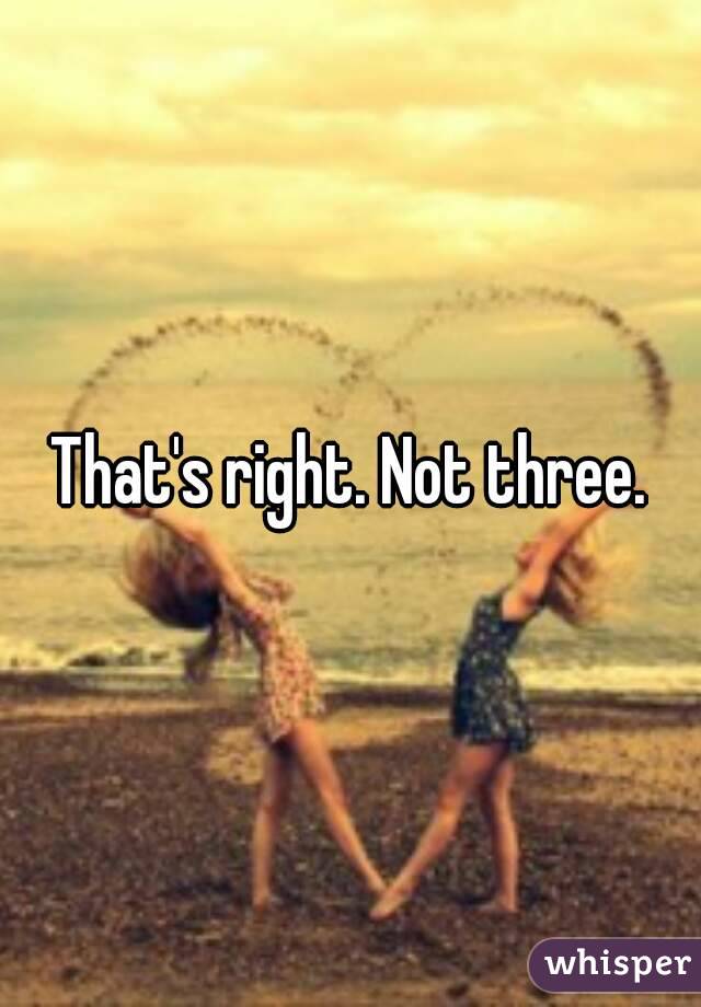 That's right. Not three.