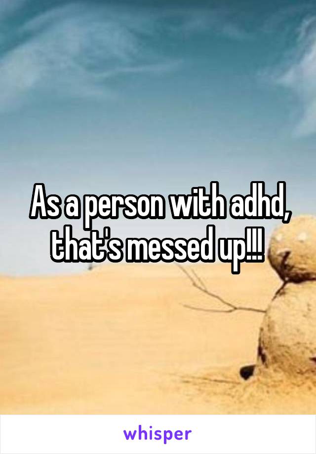 As a person with adhd, that's messed up!!! 