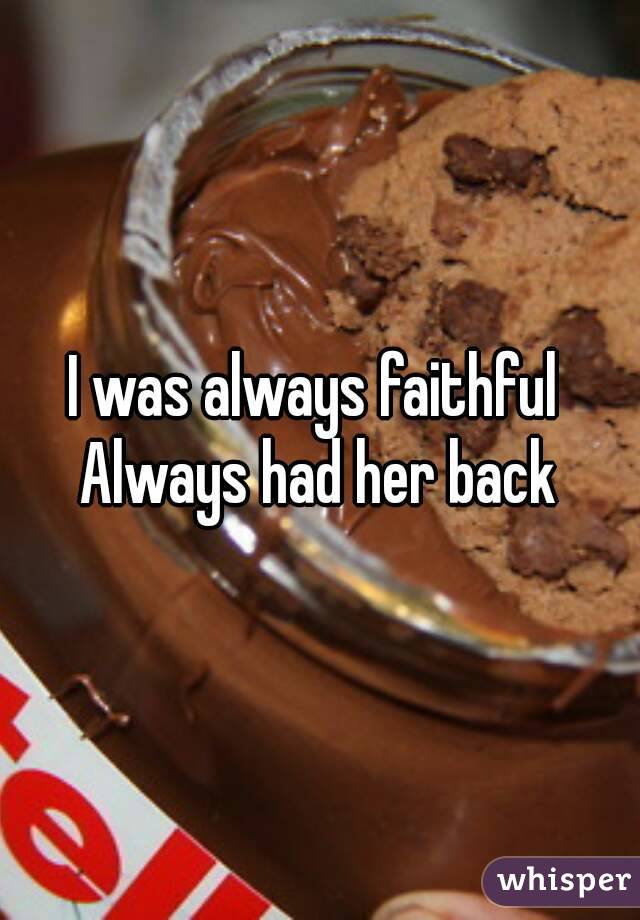 I was always faithful 
Always had her back

