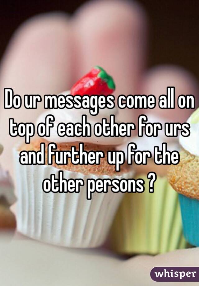 Do ur messages come all on top of each other for urs and further up for the other persons ? 