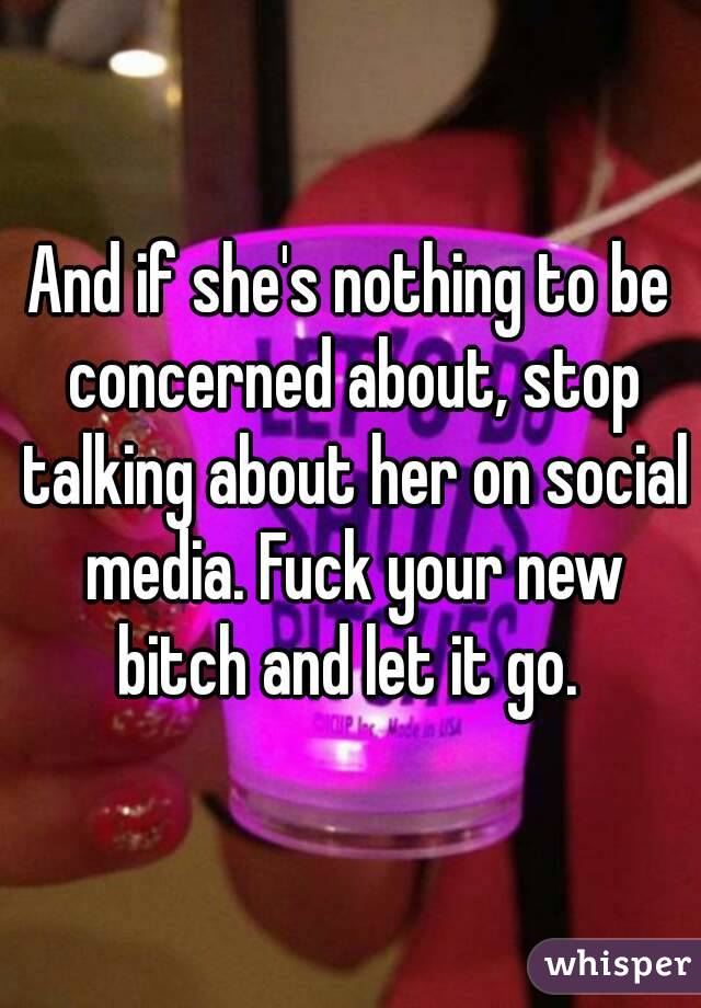 And if she's nothing to be concerned about, stop talking about her on social media. Fuck your new bitch and let it go. 