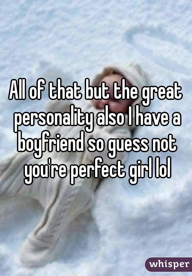 All of that but the great personality also I have a boyfriend so guess not you're perfect girl lol