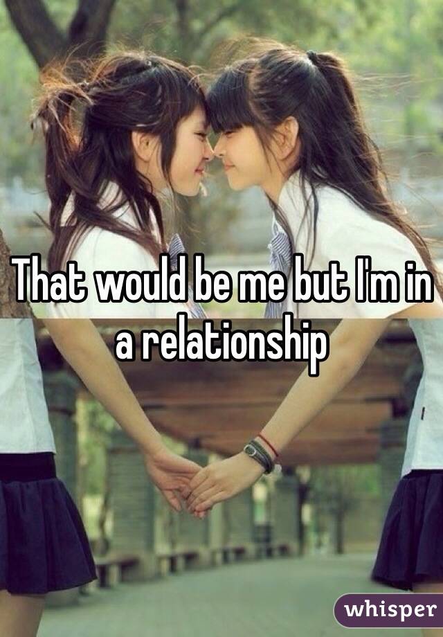 That would be me but I'm in a relationship