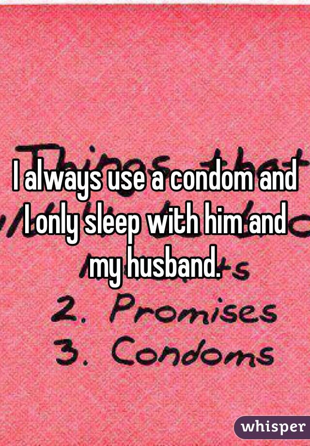 I always use a condom and I only sleep with him and my husband. 