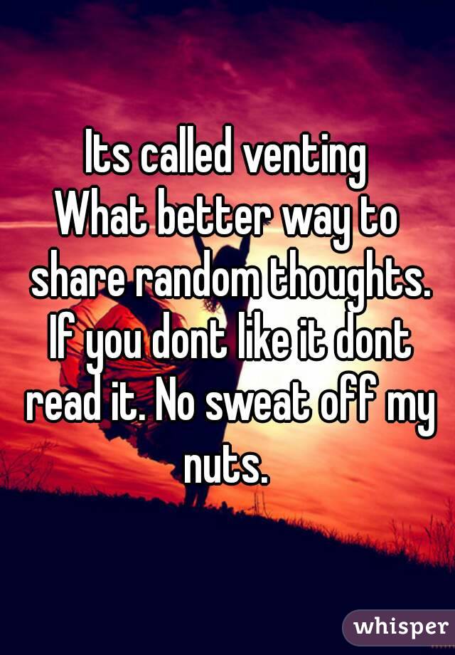 Its called venting
What better way to share random thoughts. If you dont like it dont read it. No sweat off my nuts. 