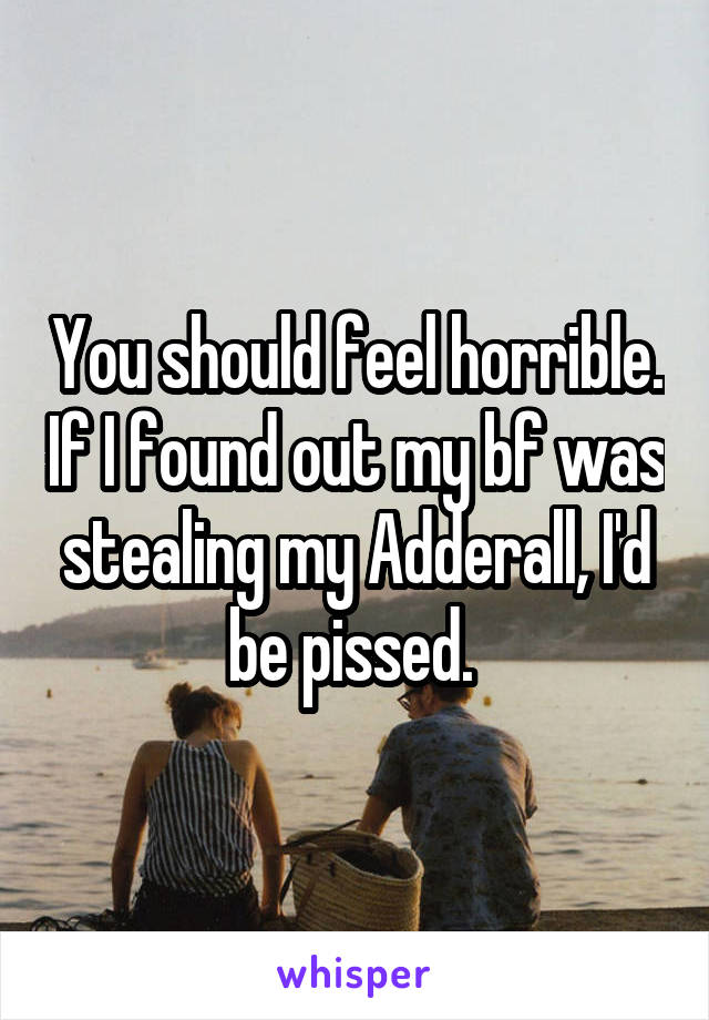 You should feel horrible. If I found out my bf was stealing my Adderall, I'd be pissed. 