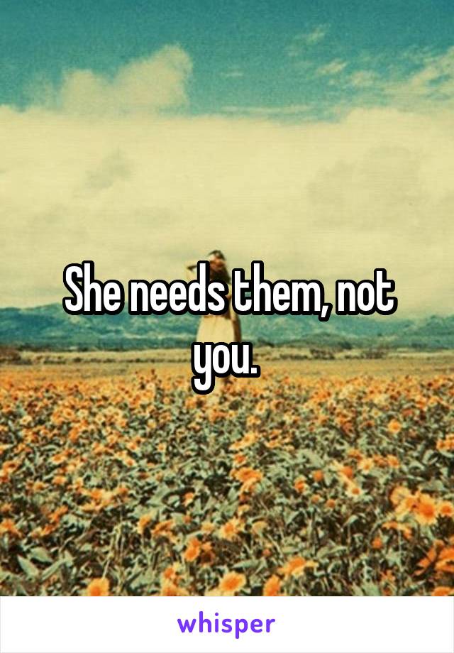 She needs them, not you. 