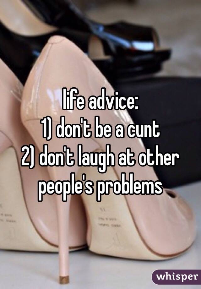 life advice:
1) don't be a cunt
2) don't laugh at other people's problems