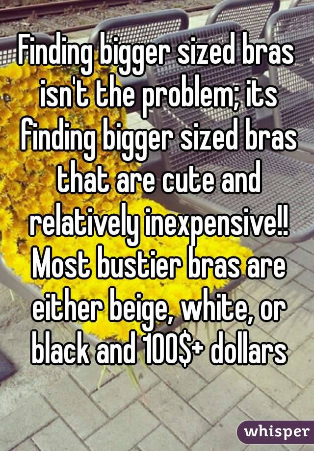 Finding bigger sized bras isn't the problem; its finding bigger sized bras that are cute and relatively inexpensive!! Most bustier bras are either beige, white, or black and 100$+ dollars