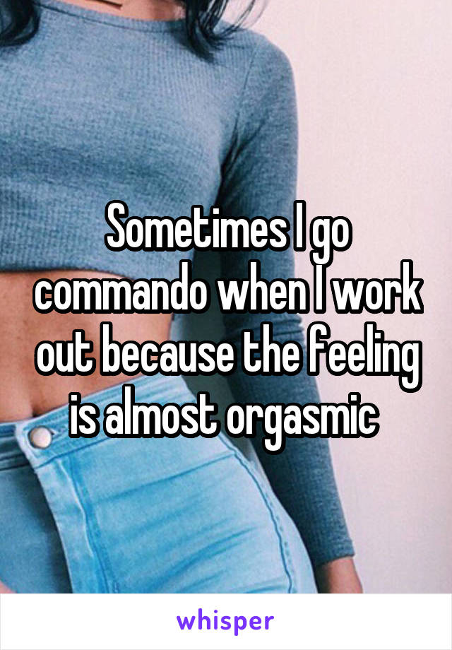 Sometimes I go commando when I work out because the feeling is almost orgasmic 