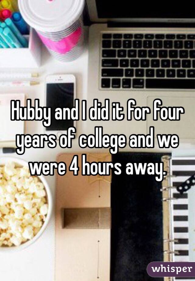 Hubby and I did it for four years of college and we were 4 hours away. 