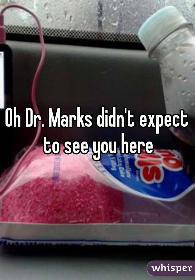 Oh Dr. Marks didn't expect to see you here