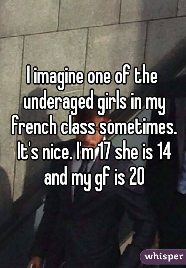I imagine one of the underaged girls in my french class sometimes. It's nice. I'm 17 she is 14 and my gf is 20