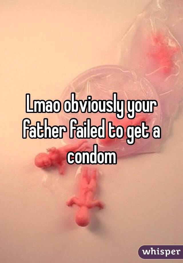 Lmao obviously your father failed to get a condom