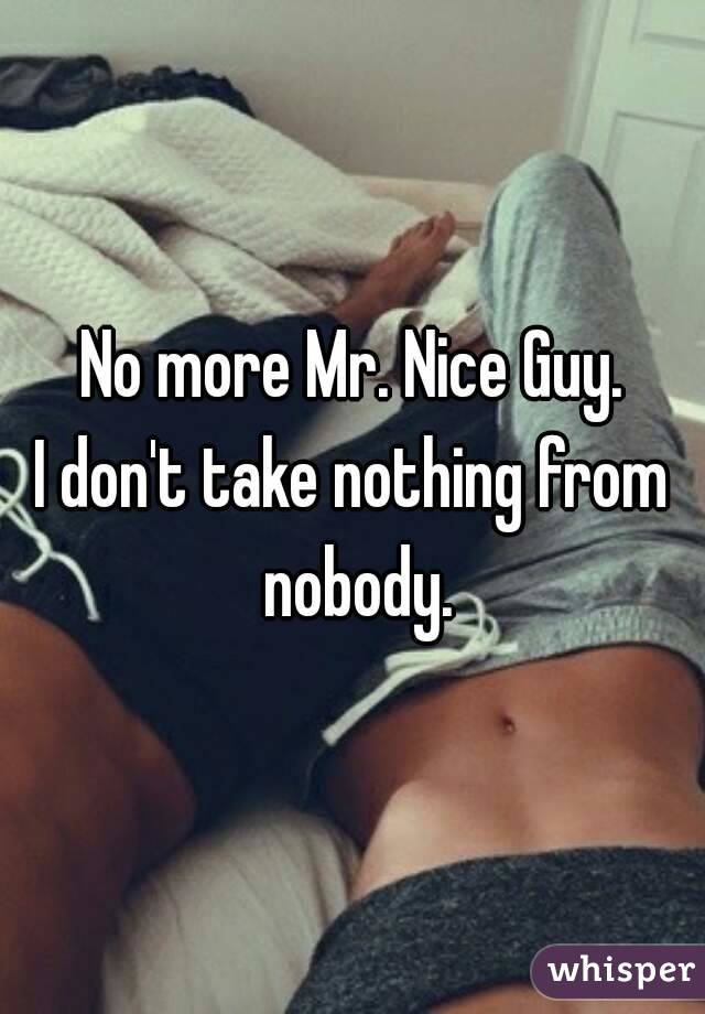 No more Mr. Nice Guy.
I don't take nothing from nobody.