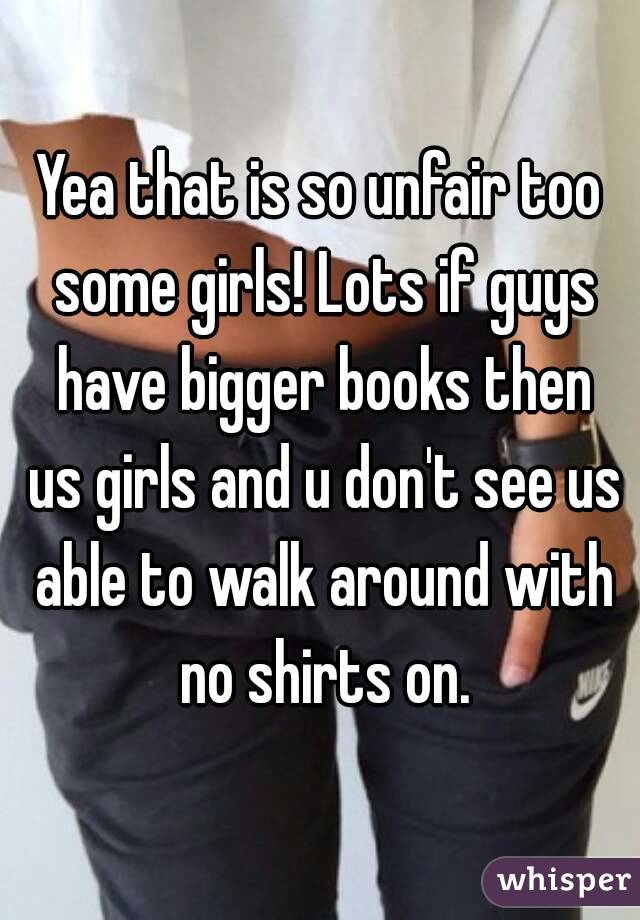 Yea that is so unfair too some girls! Lots if guys have bigger books then us girls and u don't see us able to walk around with no shirts on.