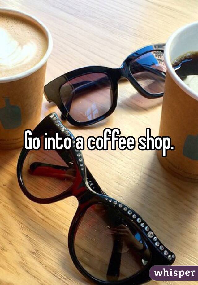 Go into a coffee shop. 