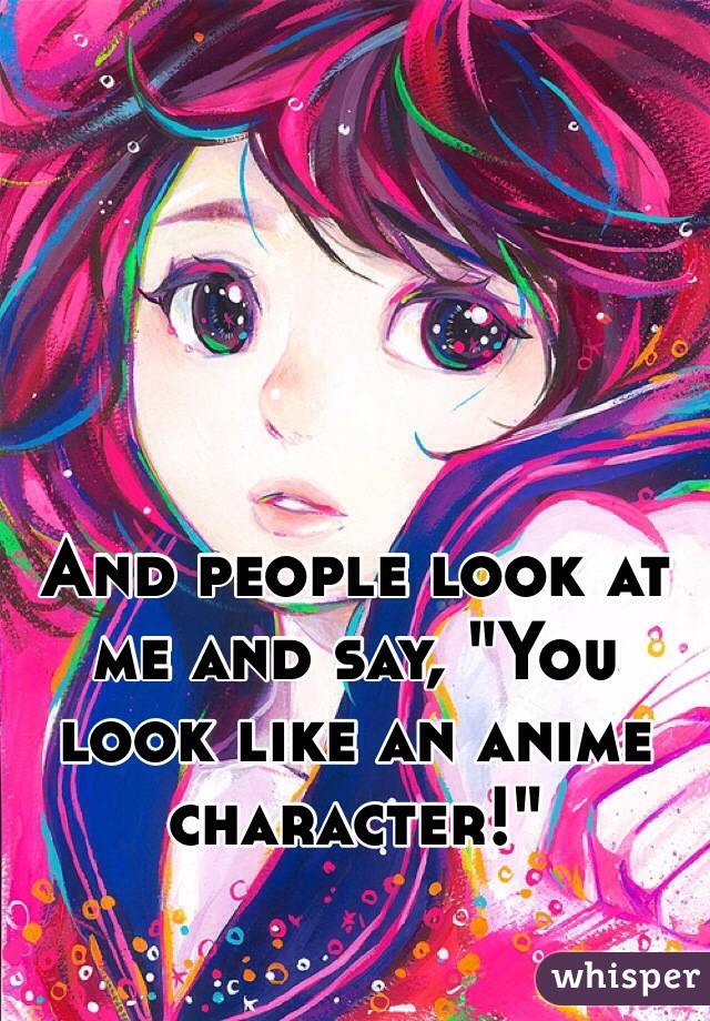And people look at me and say, "You look like an anime character!"