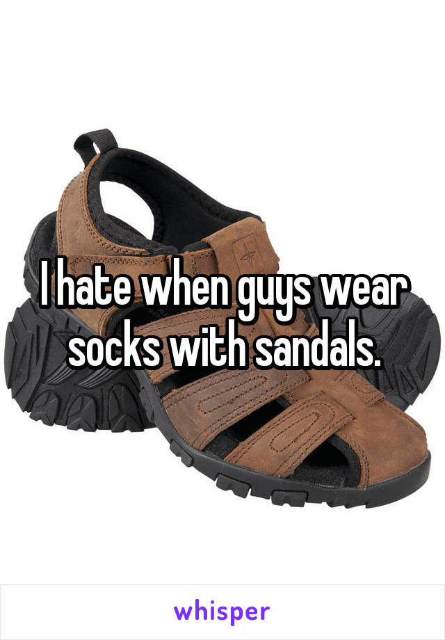 I hate when guys wear socks with sandals.