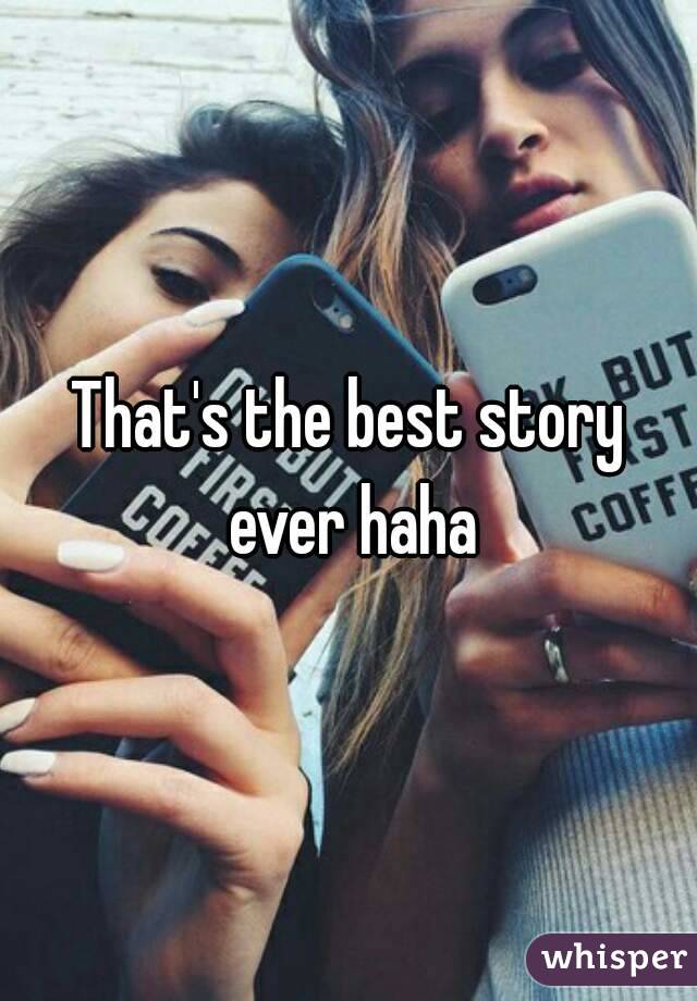 That's the best story ever haha