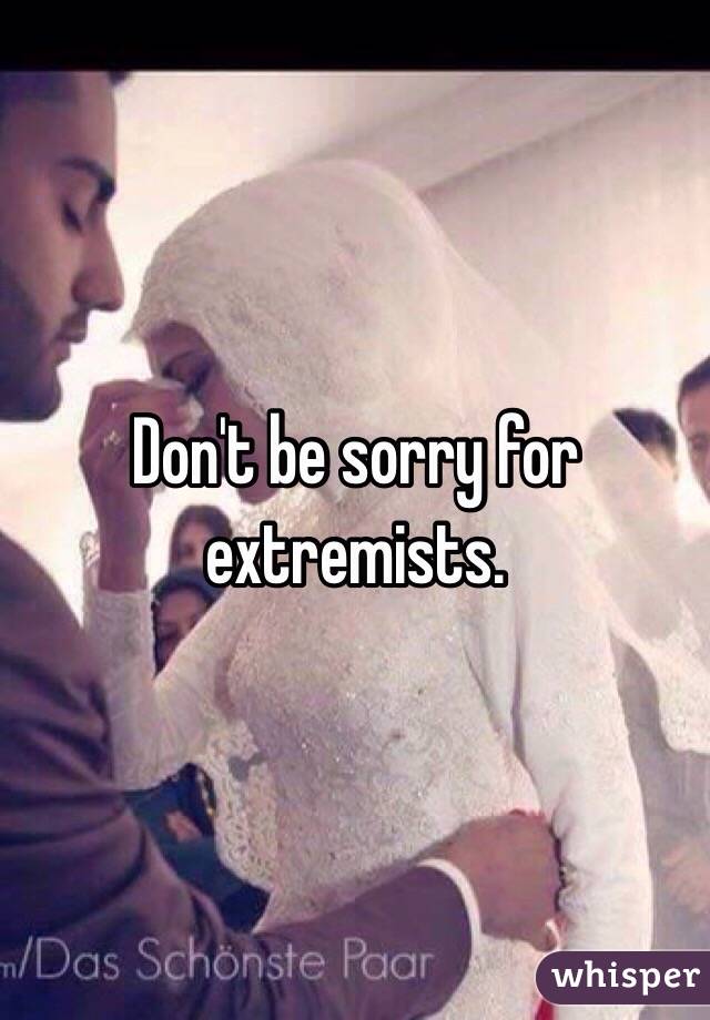 Don't be sorry for extremists.