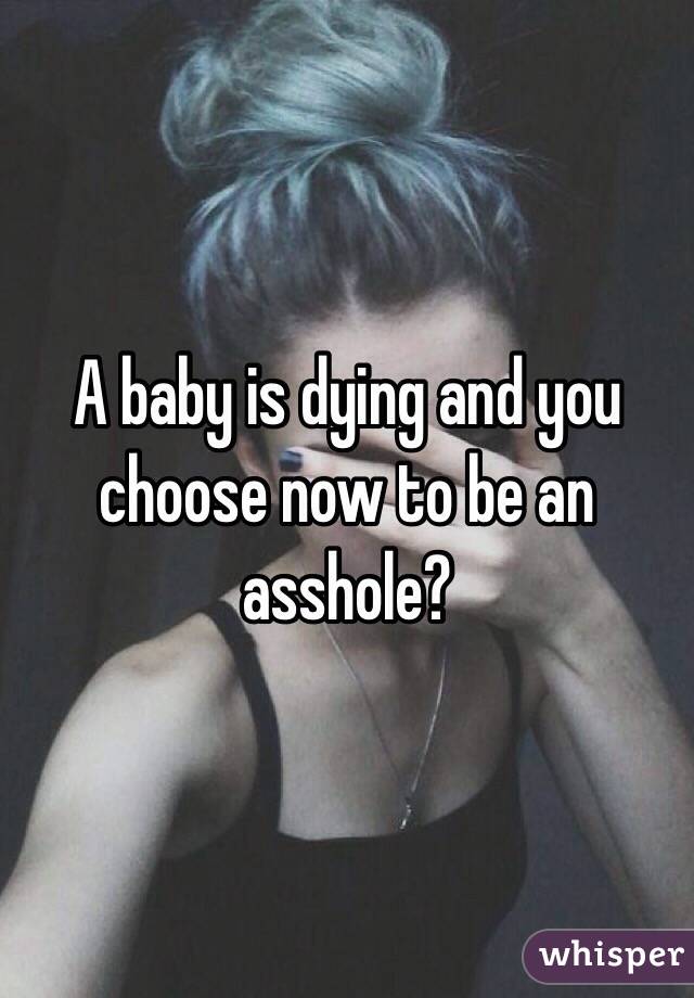 A baby is dying and you choose now to be an asshole?