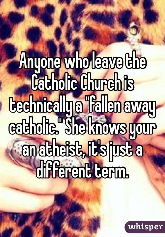 Anyone who leave the Catholic Church is technically a "fallen away catholic." She knows your an atheist, it's just a different term. 