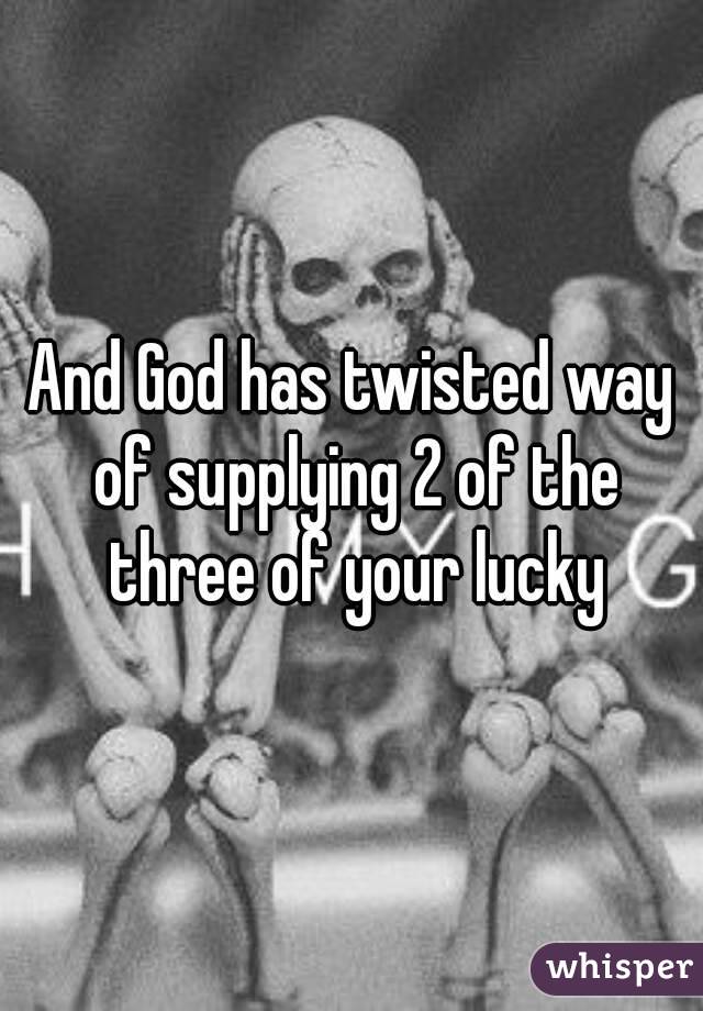 And God has twisted way of supplying 2 of the three of your lucky