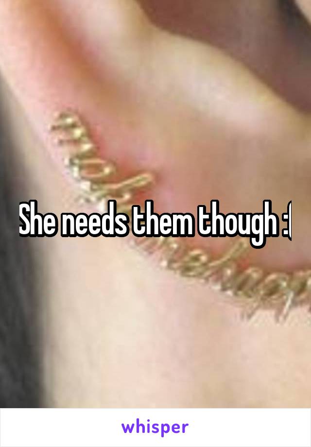 She needs them though :(