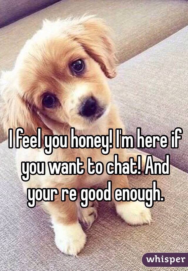 I feel you honey! I'm here if you want to chat! And your re good enough.  