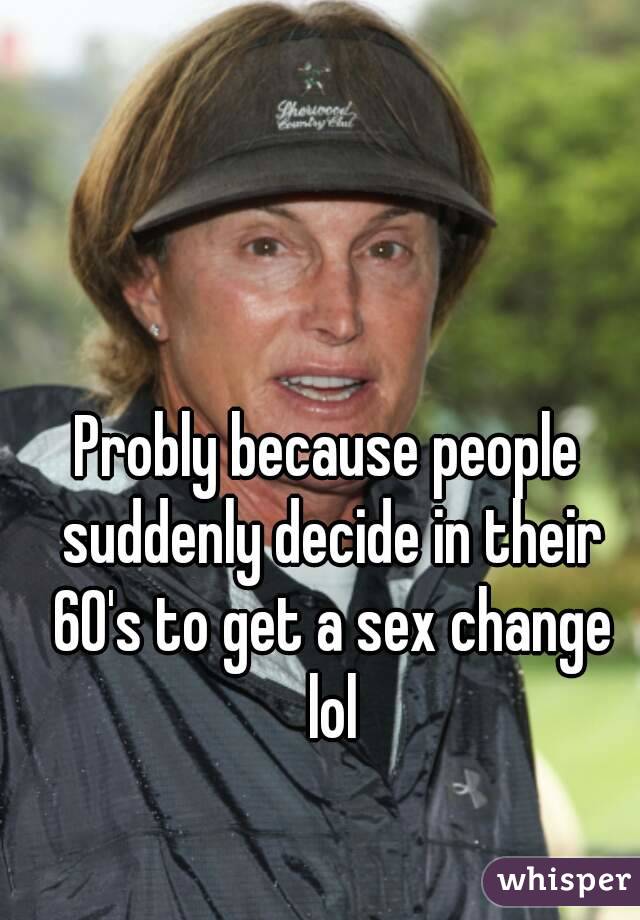 Probly because people suddenly decide in their 60's to get a sex change lol