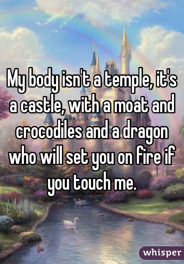 My body isn't a temple, it's a castle, with a moat and crocodiles and a dragon who will set you on fire if you touch me.