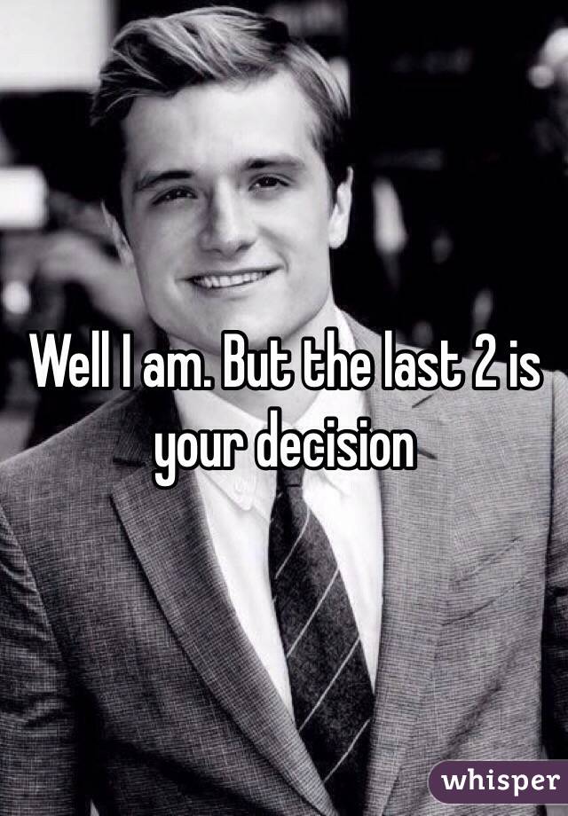 Well I am. But the last 2 is your decision 