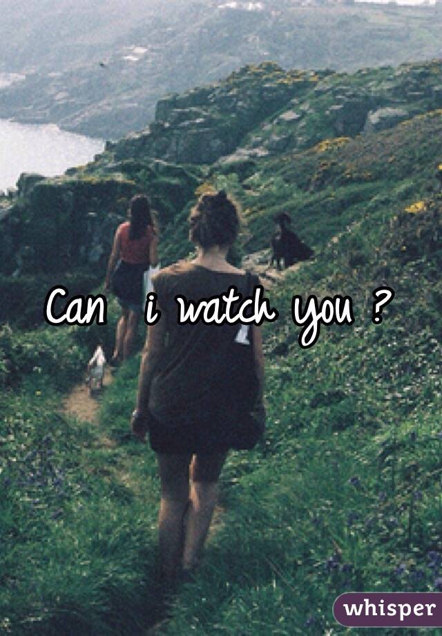 Can  i watch you ?