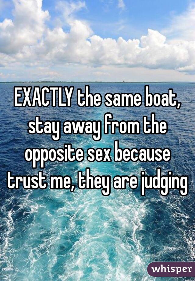 EXACTLY the same boat, stay away from the opposite sex because trust me, they are judging