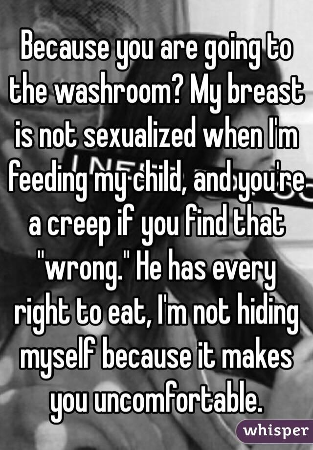 Because you are going to the washroom? My breast is not sexualized when I'm feeding my child, and you're a creep if you find that "wrong." He has every right to eat, I'm not hiding myself because it makes you uncomfortable. 