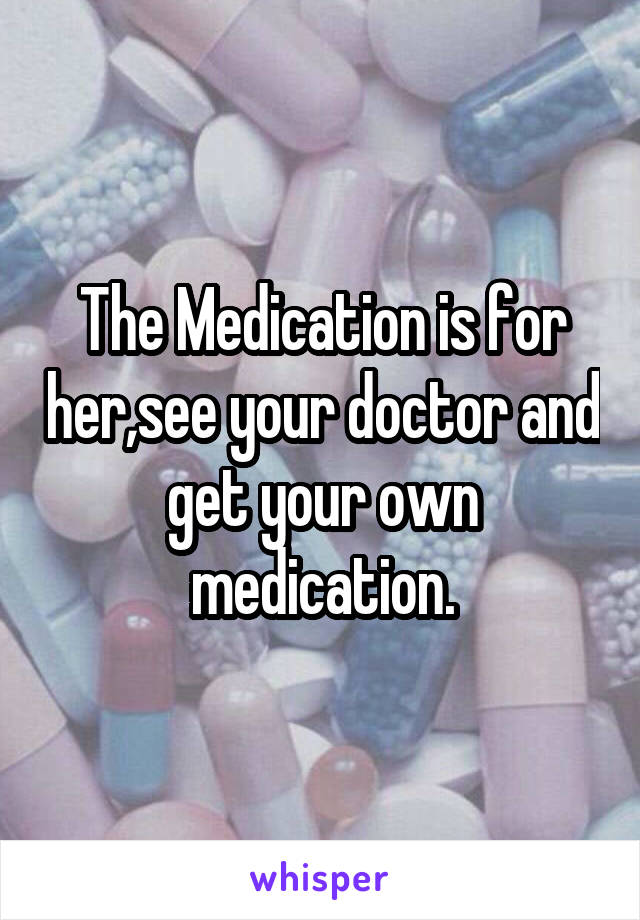 The Medication is for her,see your doctor and get your own medication.