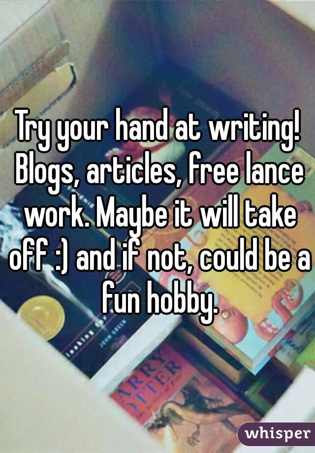 Try your hand at writing! Blogs, articles, free lance work. Maybe it will take off :) and if not, could be a fun hobby.