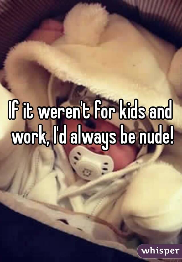 If it weren't for kids and work, I'd always be nude!