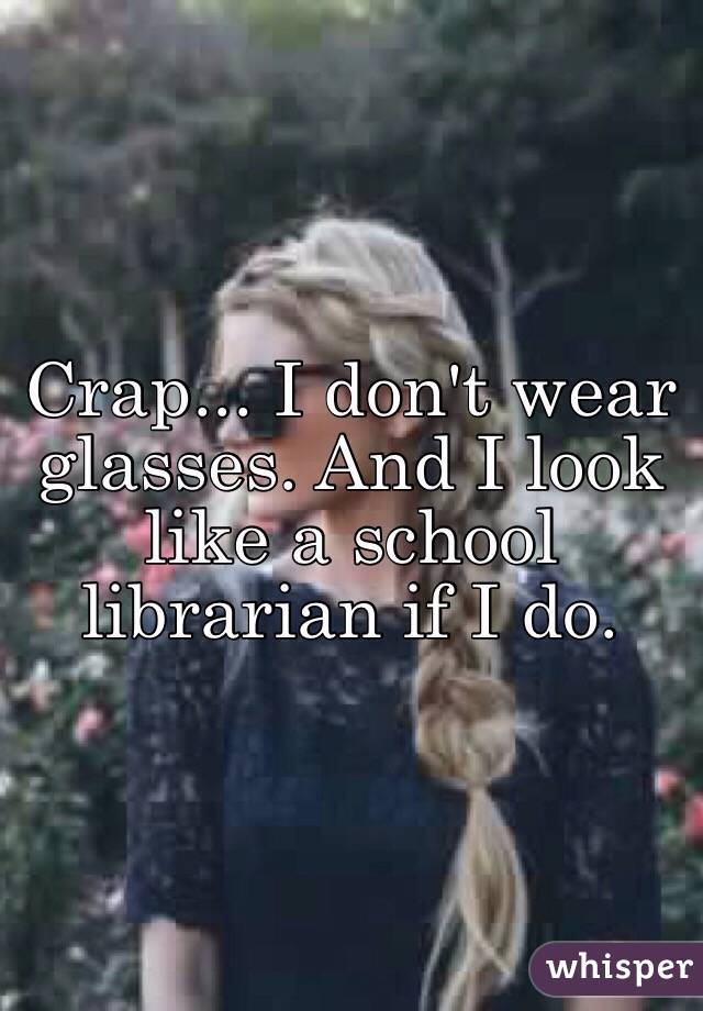 Crap... I don't wear glasses. And I look like a school librarian if I do. 