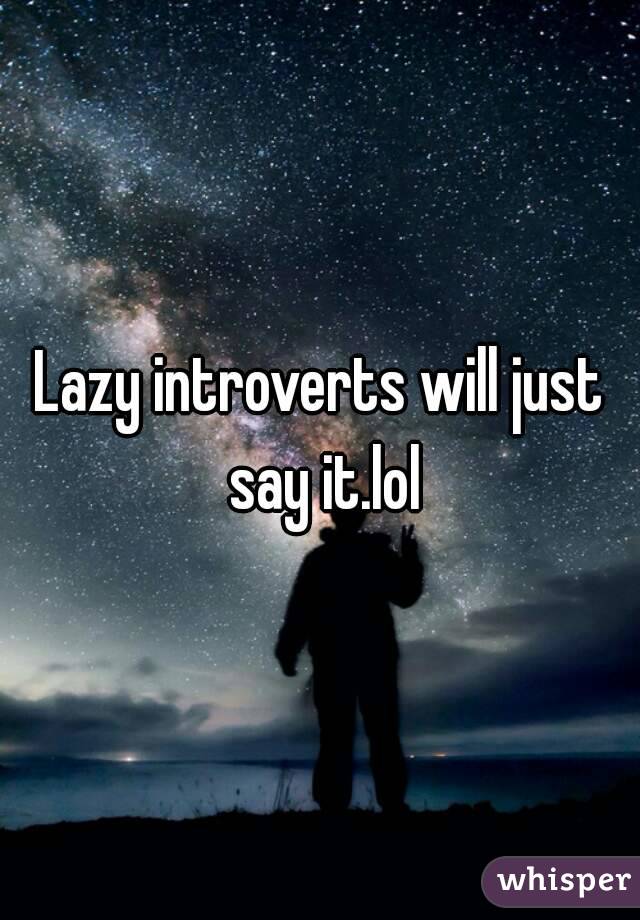 Lazy introverts will just say it.lol