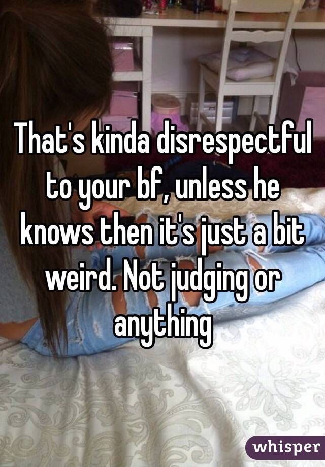 That's kinda disrespectful to your bf, unless he knows then it's just a bit weird. Not judging or anything 