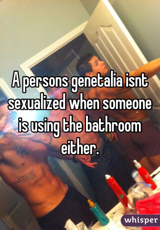 A persons genetalia isnt sexualized when someone is using the bathroom either. 